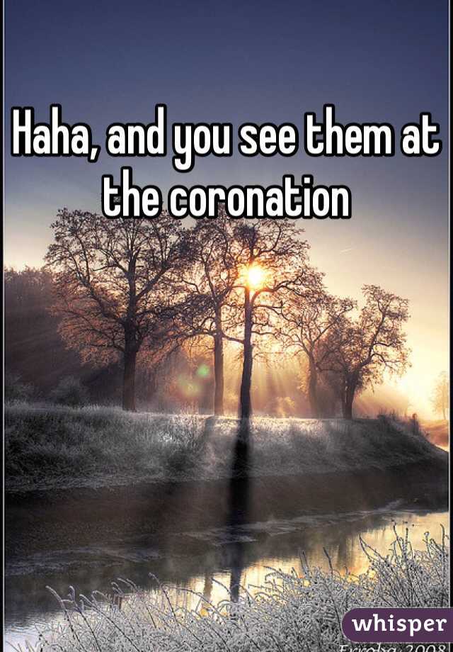 Haha, and you see them at the coronation  