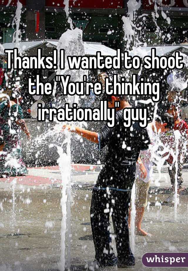 Thanks! I wanted to shoot the "You're thinking irrationally" guy.