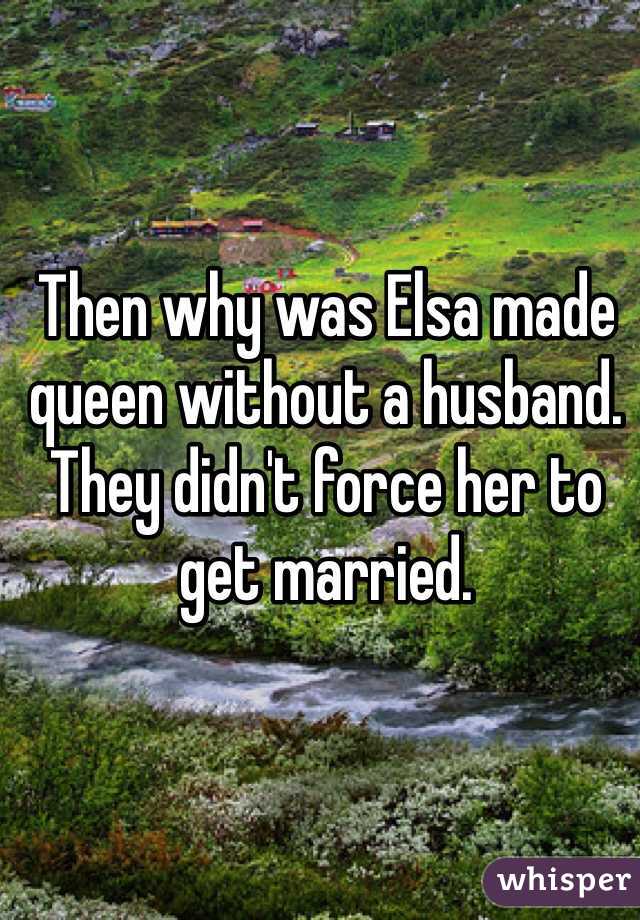 Then why was Elsa made queen without a husband. They didn't force her to get married. 