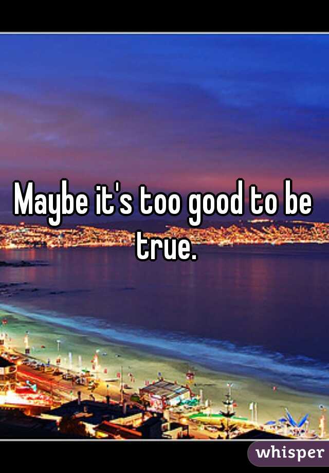 Maybe it's too good to be true.