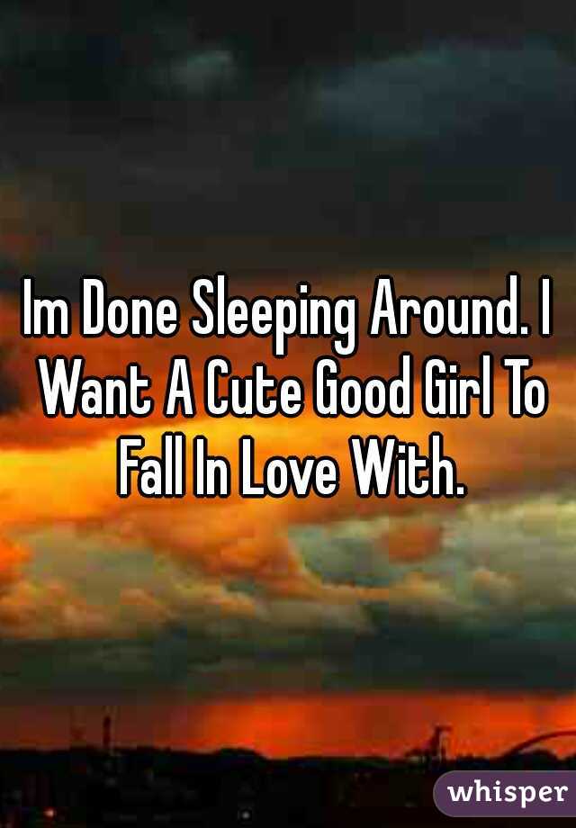 Im Done Sleeping Around. I Want A Cute Good Girl To Fall In Love With.