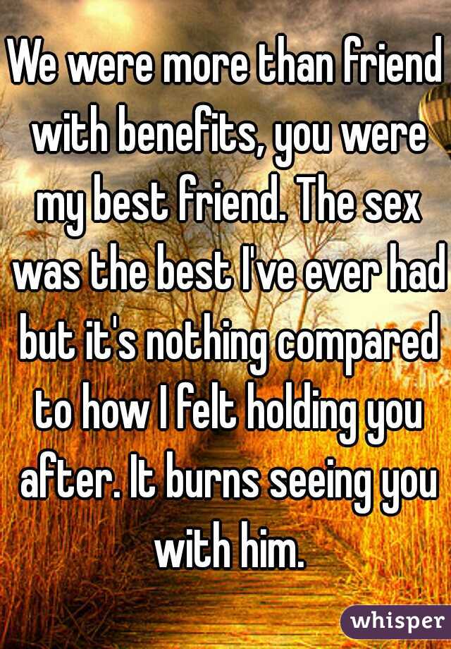 We were more than friend with benefits, you were my best friend. The sex was the best I've ever had but it's nothing compared to how I felt holding you after. It burns seeing you with him.