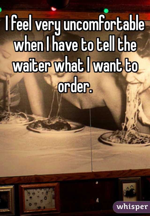 I feel very uncomfortable when I have to tell the waiter what I want to order. 