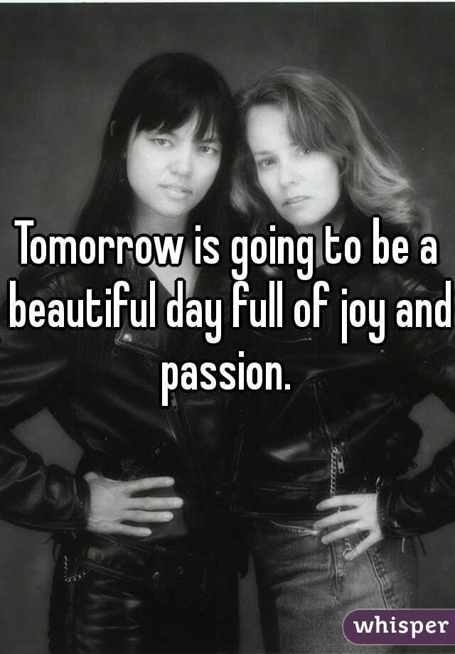 Tomorrow is going to be a beautiful day full of joy and passion. 