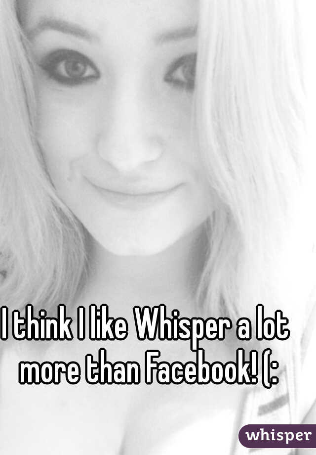 I think I like Whisper a lot more than Facebook! (: