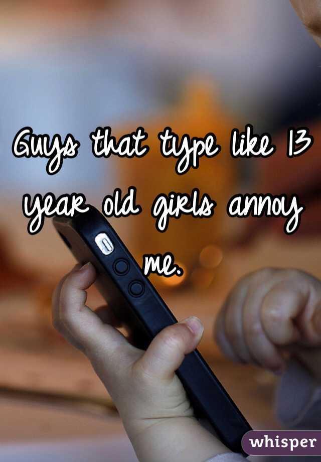 Guys that type like 13 year old girls annoy me. 