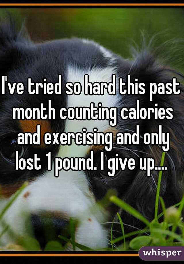 I've tried so hard this past month counting calories and exercising and only lost 1 pound. I give up.... 