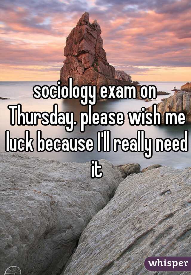 sociology exam on Thursday. please wish me luck because I'll really need it