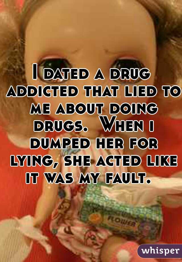 I dated a drug addicted that lied to me about doing drugs.  When i dumped her for lying, she acted like it was my fault.  