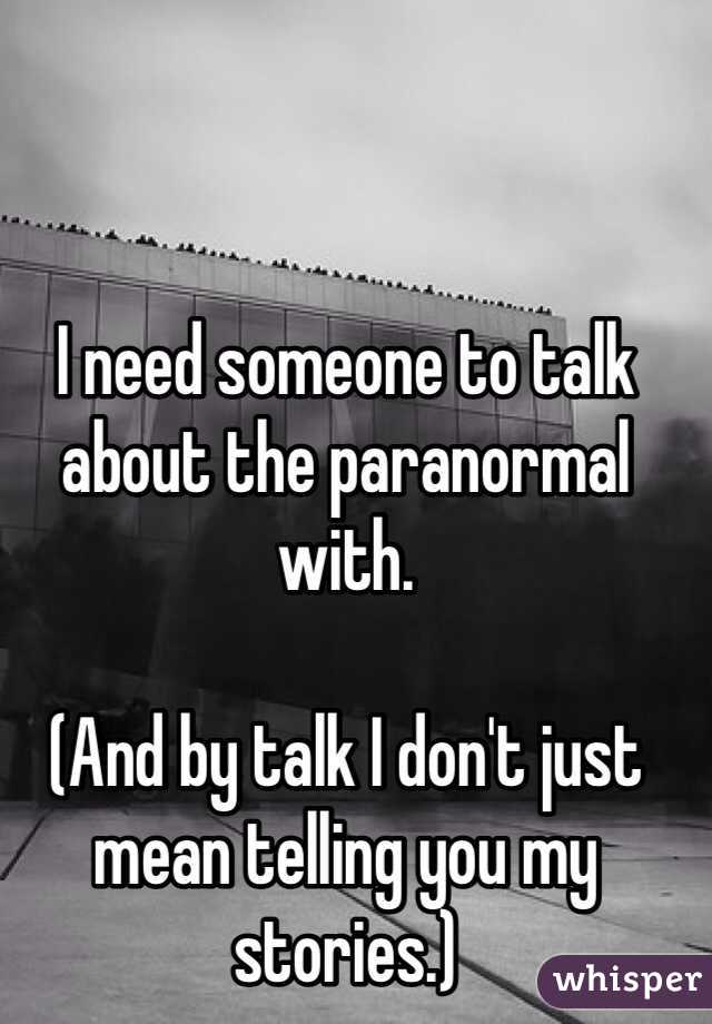 I need someone to talk about the paranormal with. 

(And by talk I don't just mean telling you my stories.)