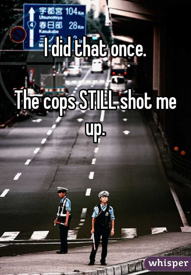 I did that once. 

The cops STILL shot me up. 