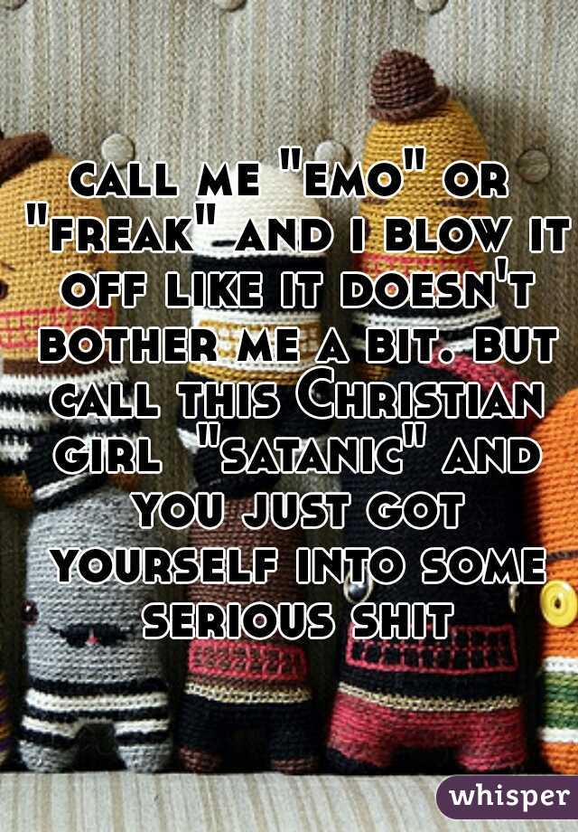 call me "emo" or "freak" and i blow it off like it doesn't bother me a bit. but call this Christian girl  "satanic" and you just got yourself into some serious shit