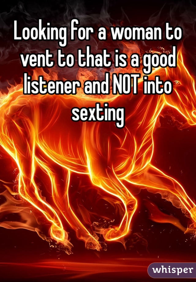 Looking for a woman to vent to that is a good listener and NOT into sexting