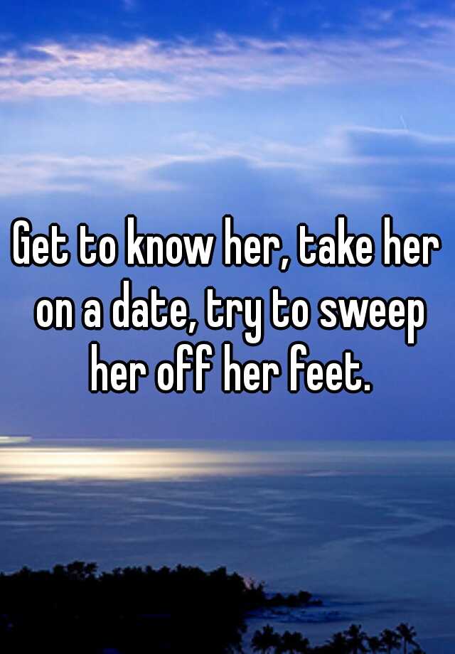 get-to-know-her-take-her-on-a-date-try-to-sweep-her-off-her-feet