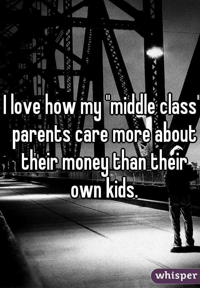 I love how my "middle class" parents care more about their money than their own kids.