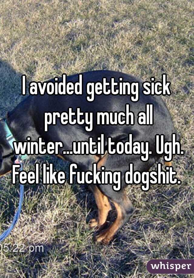 I avoided getting sick pretty much all winter...until today. Ugh. Feel like fucking dogshit. 