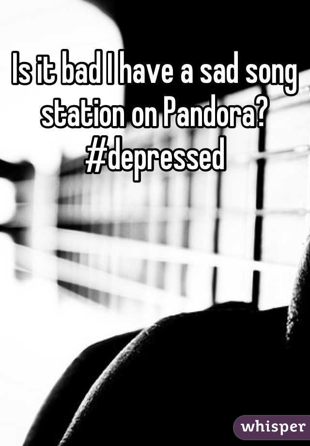 Is it bad I have a sad song station on Pandora? #depressed