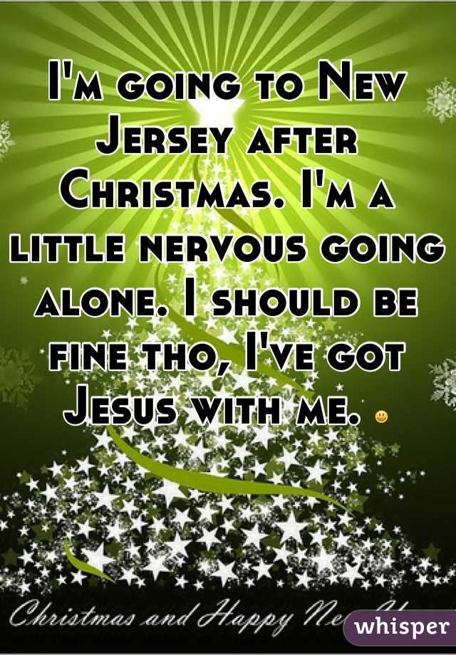 I'm going to New Jersey after Christmas. I'm a little nervous going alone. I should be fine tho, I've got Jesus with me. 😃