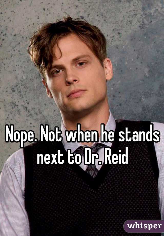 Nope. Not when he stands next to Dr. Reid