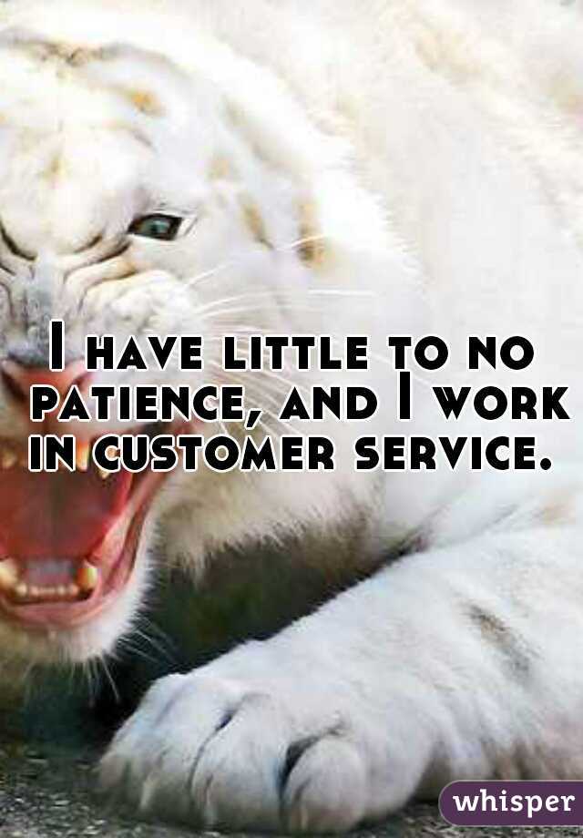 I have little to no patience, and I work in customer service. 