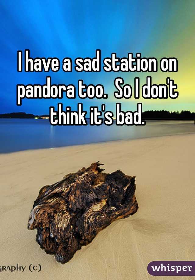 I have a sad station on pandora too.  So I don't think it's bad.