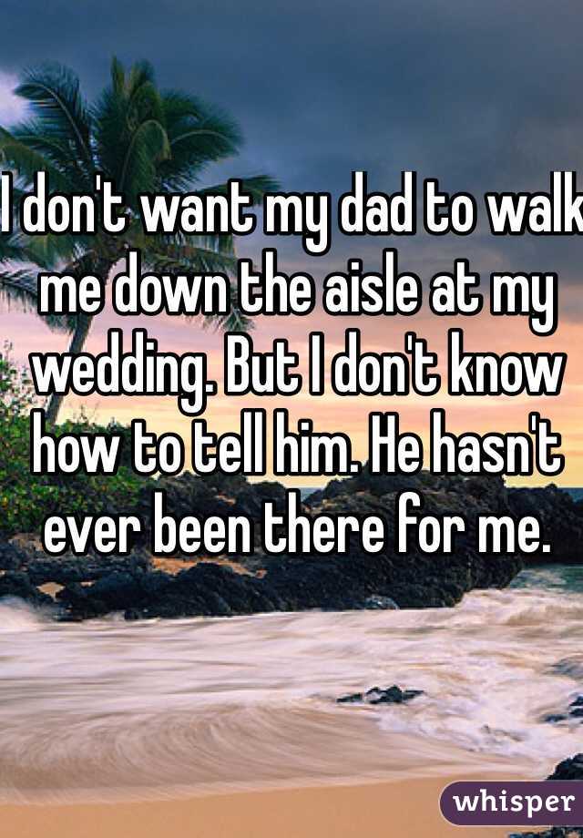 I don't want my dad to walk me down the aisle at my wedding. But I don't know how to tell him. He hasn't ever been there for me. 
