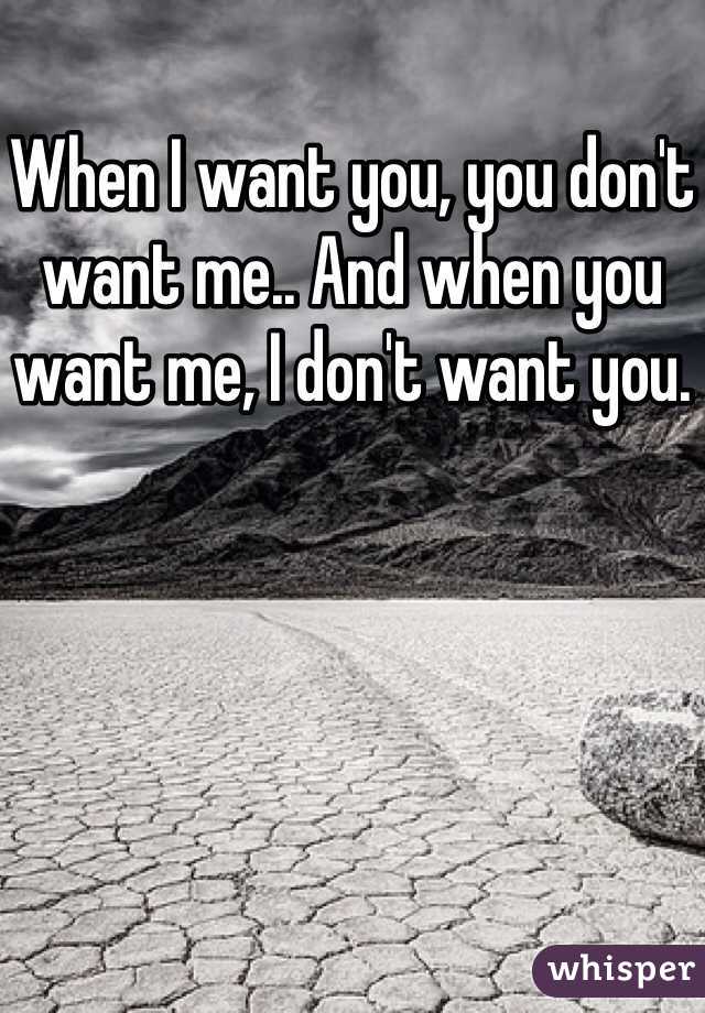 When I want you, you don't want me.. And when you want me, I don't want you.