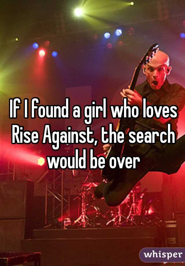 If I found a girl who loves Rise Against, the search would be over 