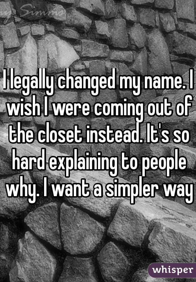 I legally changed my name. I wish I were coming out of the closet instead. It's so hard explaining to people why. I want a simpler way 