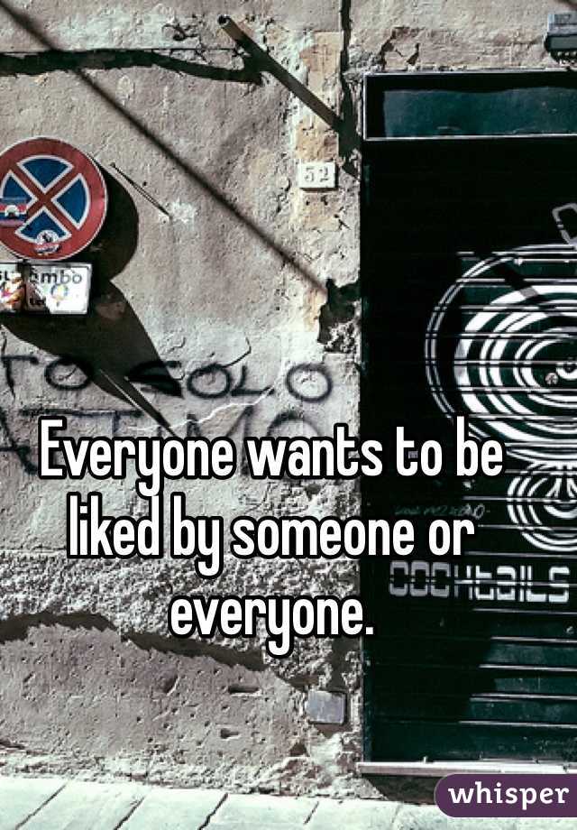 Everyone wants to be liked by someone or everyone.