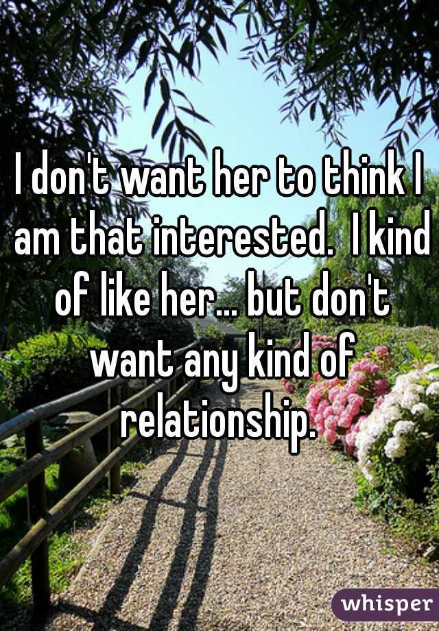 I don't want her to think I am that interested.  I kind of like her... but don't want any kind of relationship. 