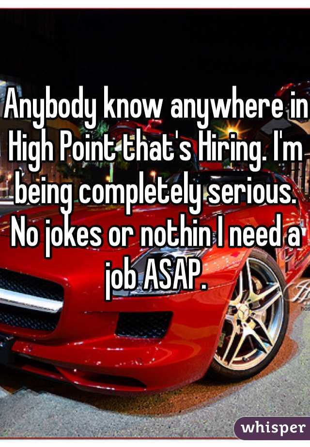 Anybody know anywhere in High Point that's Hiring. I'm being completely serious. No jokes or nothin I need a job ASAP. 