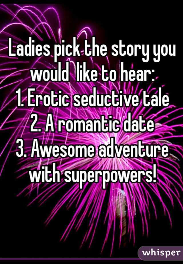 Ladies pick the story you would  like to hear:
1. Erotic seductive tale
2. A romantic date
3. Awesome adventure with superpowers!
