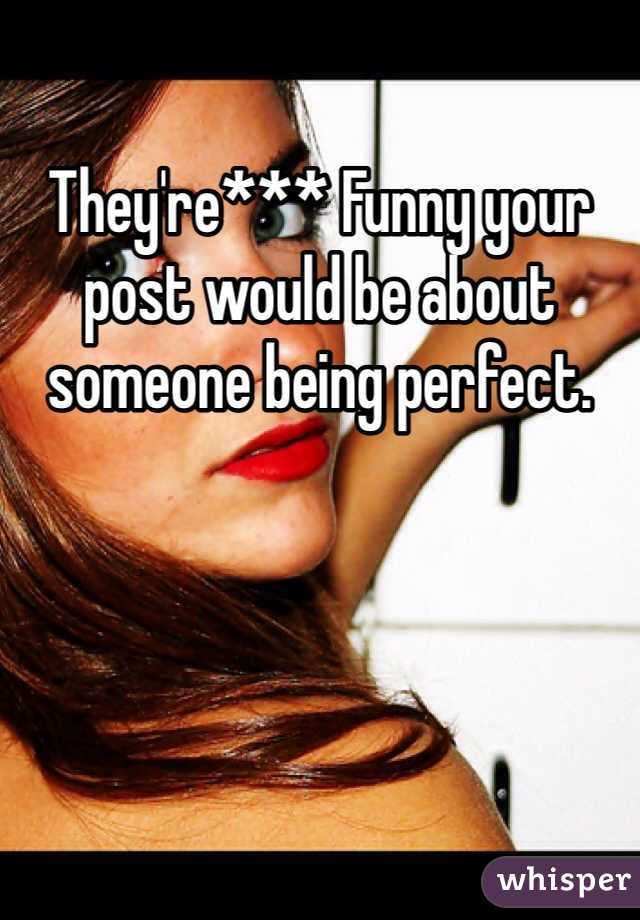 They're*** Funny your post would be about someone being perfect. 