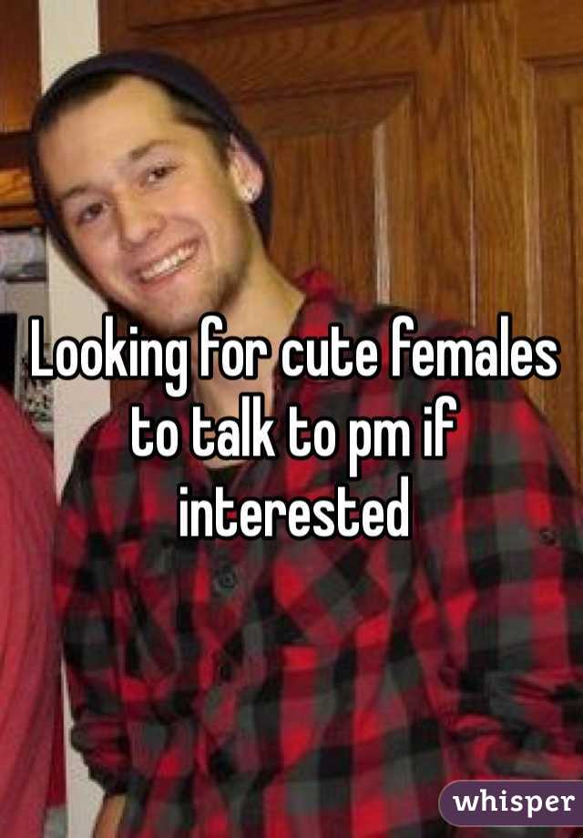 Looking for cute females to talk to pm if interested