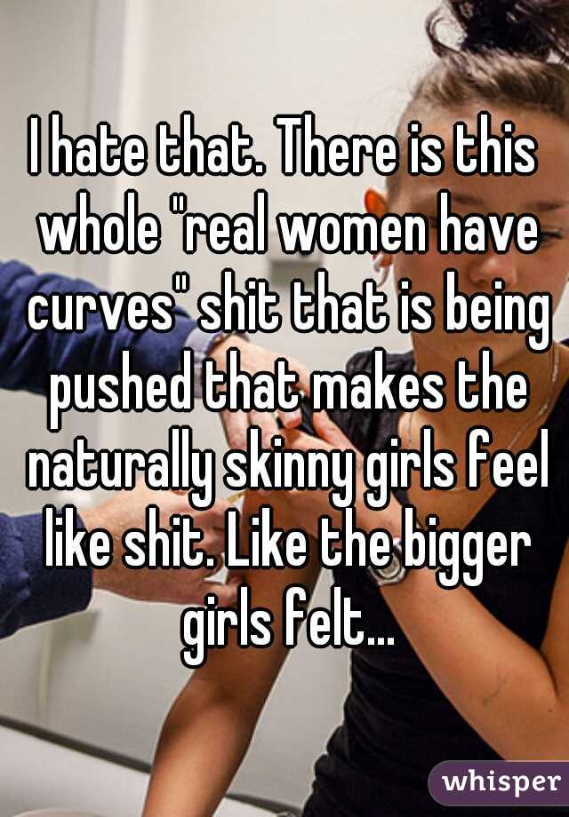 I hate that. There is this whole "real women have curves" shit that is being pushed that makes the naturally skinny girls feel like shit. Like the bigger girls felt...