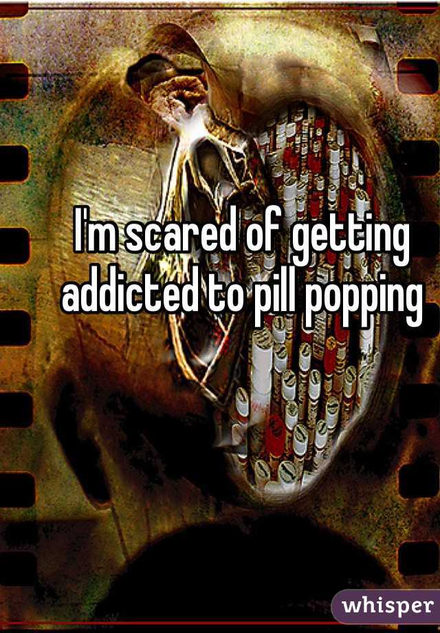 I'm scared of getting addicted to pill popping
