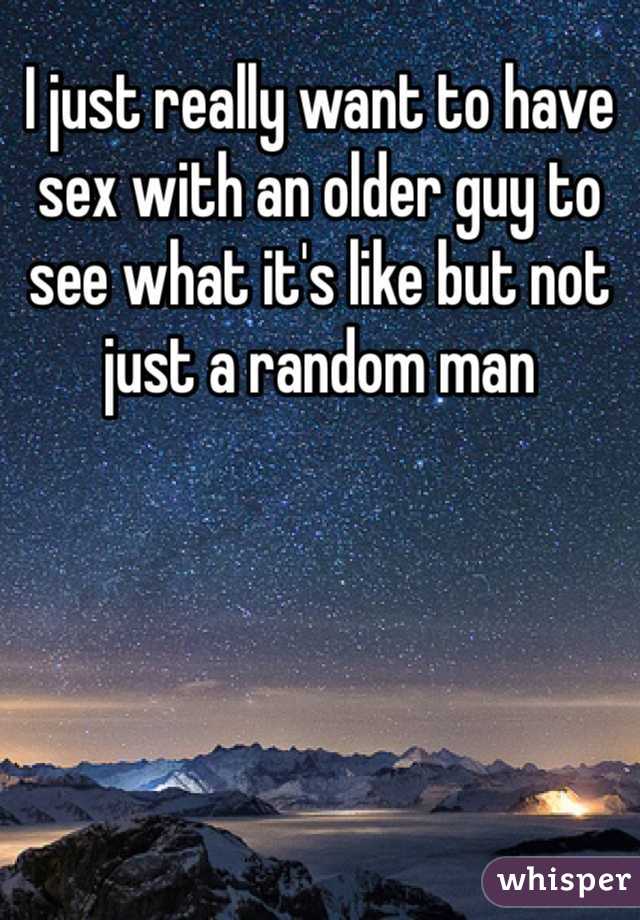 I just really want to have sex with an older guy to see what it's like but not just a random man 
