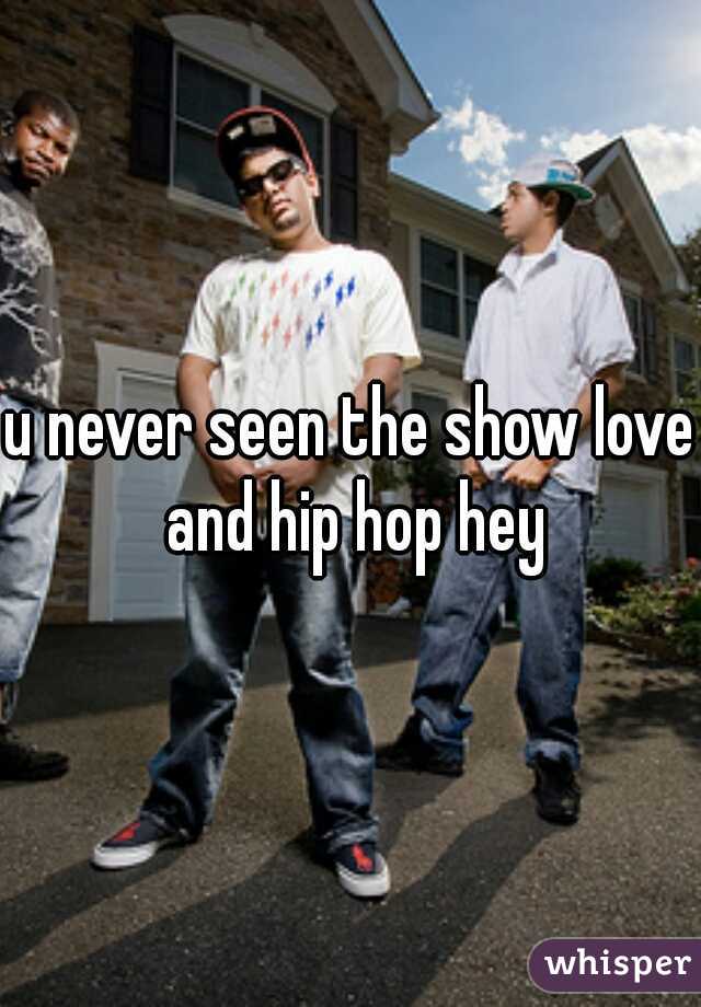 u never seen the show love and hip hop hey