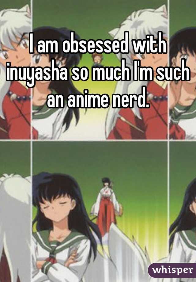 I am obsessed with inuyasha so much I'm such an anime nerd.