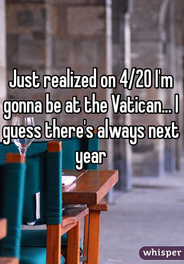 Just realized on 4/20 I'm gonna be at the Vatican... I guess there's always next year