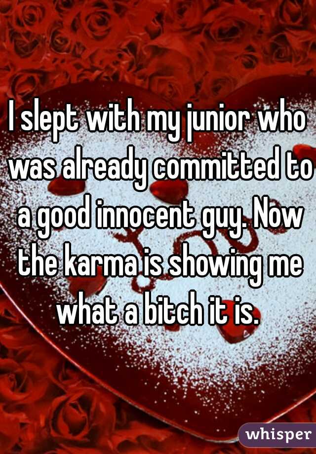 I slept with my junior who was already committed to a good innocent guy. Now the karma is showing me what a bitch it is. 