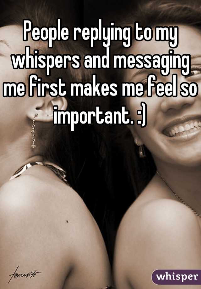 People replying to my whispers and messaging me first makes me feel so important. :)
