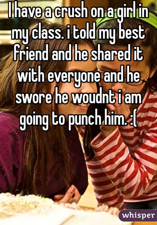 I have a crush on a girl in my class. i told my best friend and he shared it with everyone and he swore he woudnt i am going to punch him. :( 