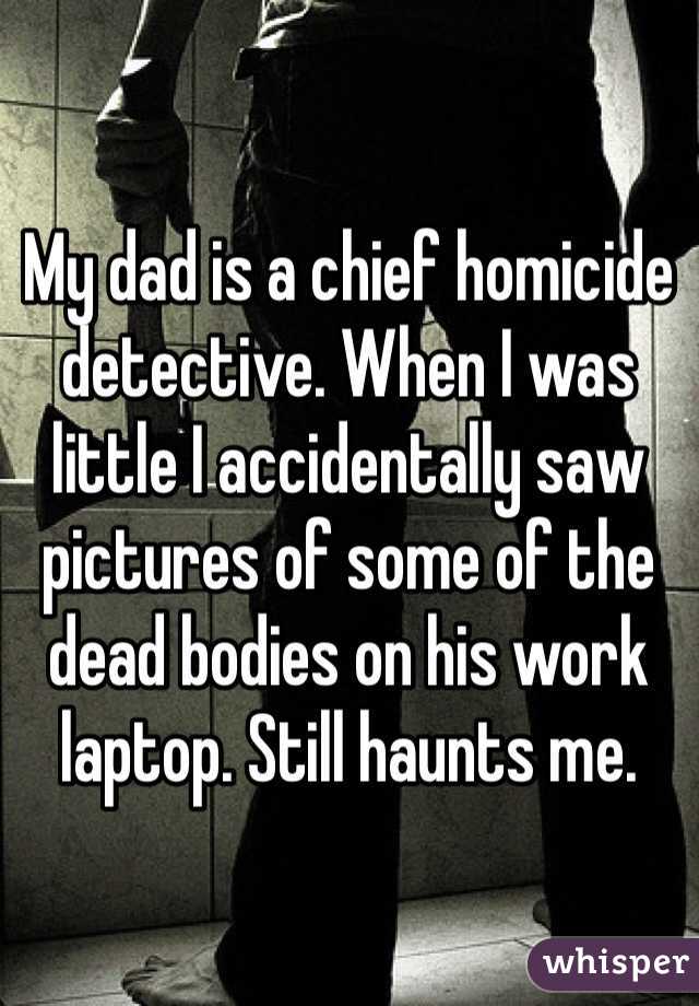 My dad is a chief homicide detective. When I was little I accidentally saw pictures of some of the dead bodies on his work laptop. Still haunts me. 