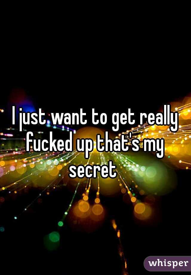 I just want to get really fucked up that's my 
secret 