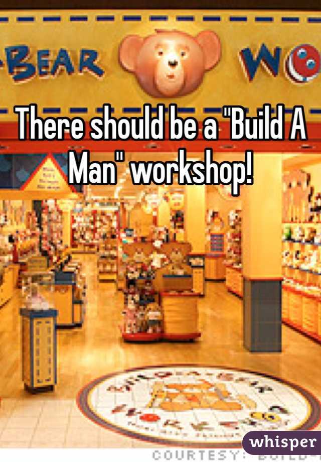 There should be a "Build A Man" workshop!