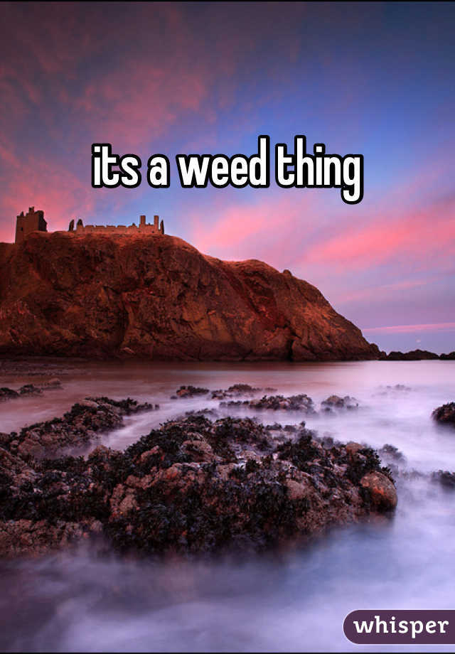 its a weed thing