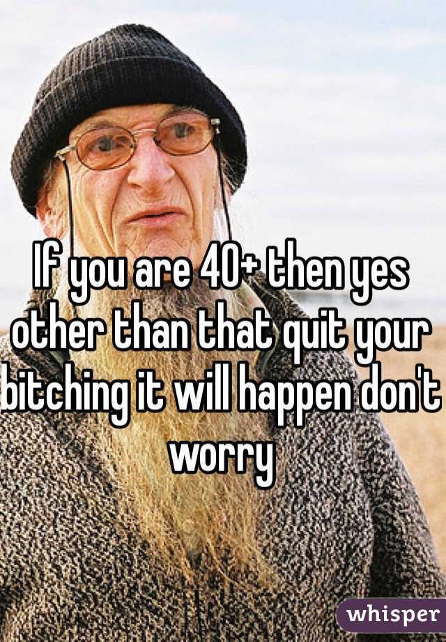 If you are 40+ then yes other than that quit your bitching it will happen don't worry 