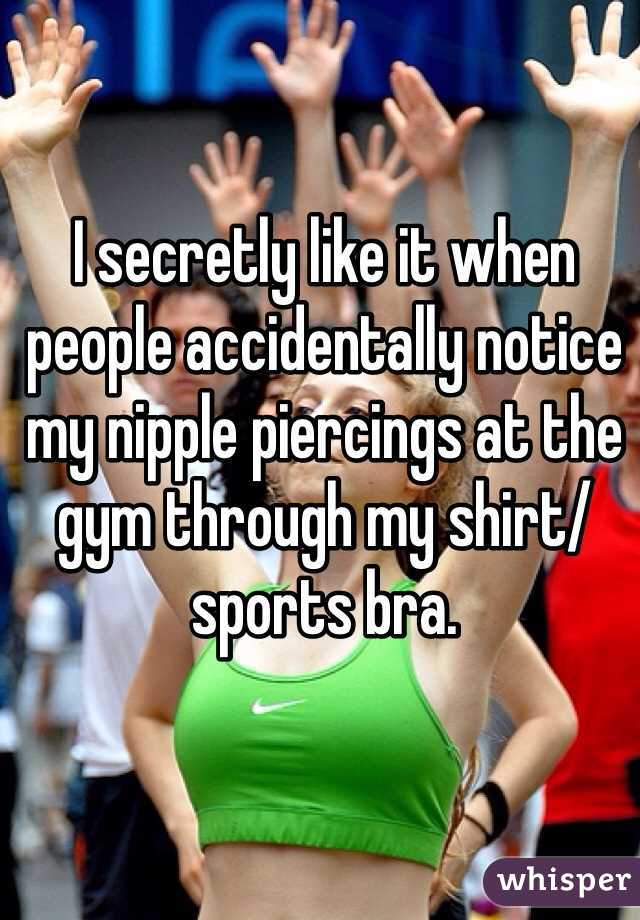 I secretly like it when people accidentally notice my nipple piercings at the gym through my shirt/sports bra. 